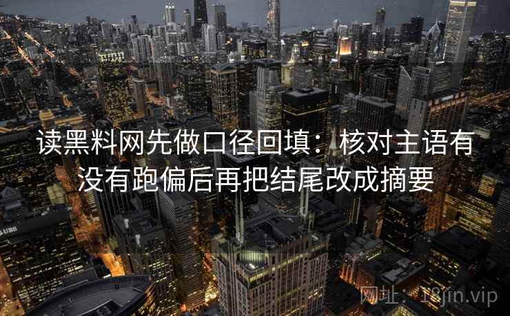 读黑料网先做口径回填：核对主语有没有跑偏后再把结尾改成摘要