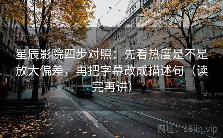 星辰影院四步对照：先看热度是不是放大偏差，再把字幕改成描述句（读完再讲）