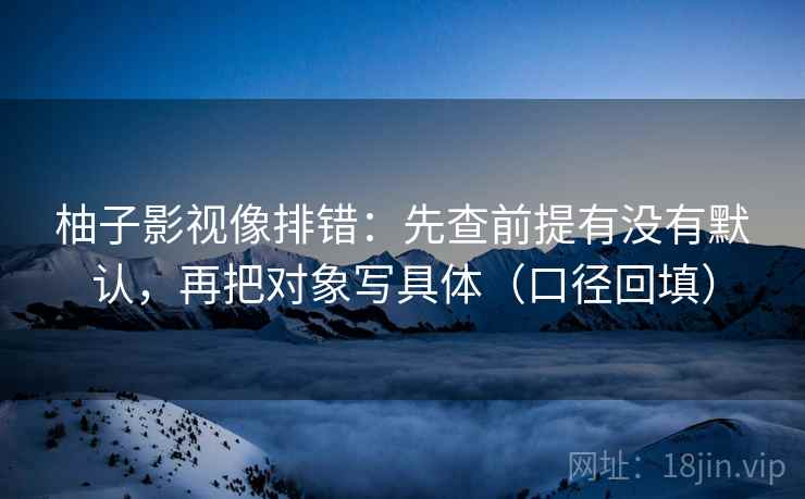 柚子影视像排错：先查前提有没有默认，再把对象写具体（口径回填）