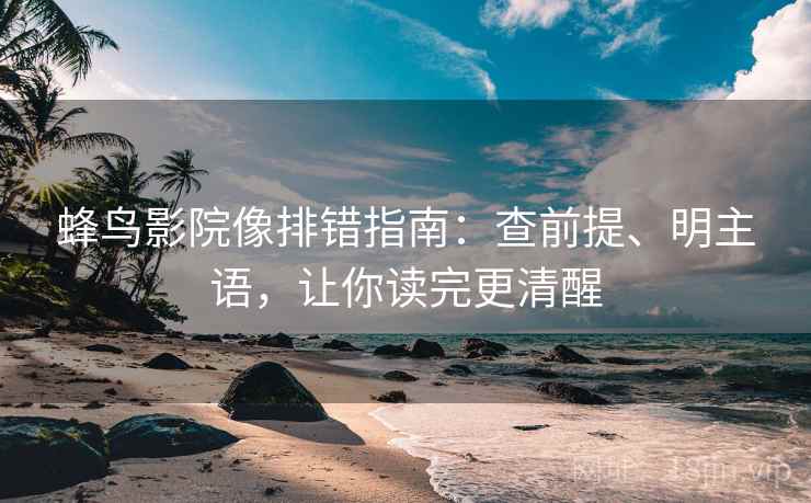 蜂鸟影院像排错指南：查前提、明主语，让你读完更清醒