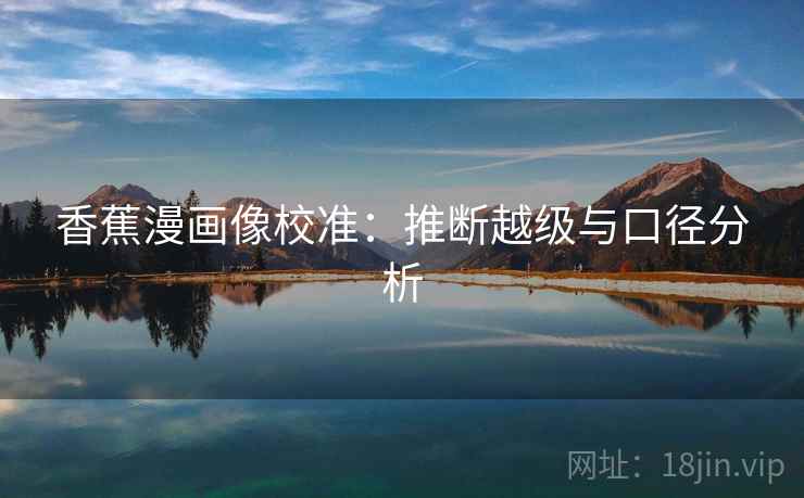 香蕉漫画像校准：推断越级与口径分析