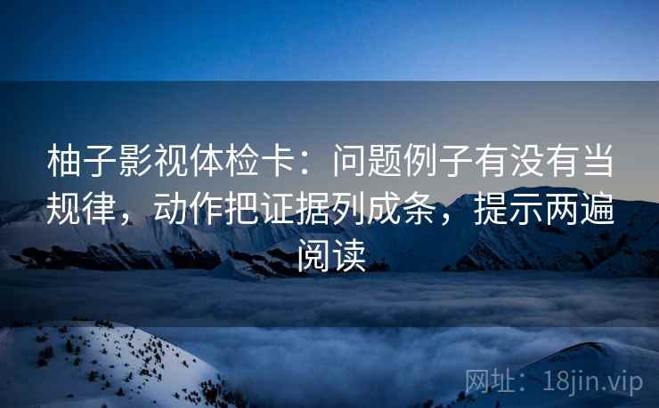 柚子影视体检卡：问题例子有没有当规律，动作把证据列成条，提示两遍阅读