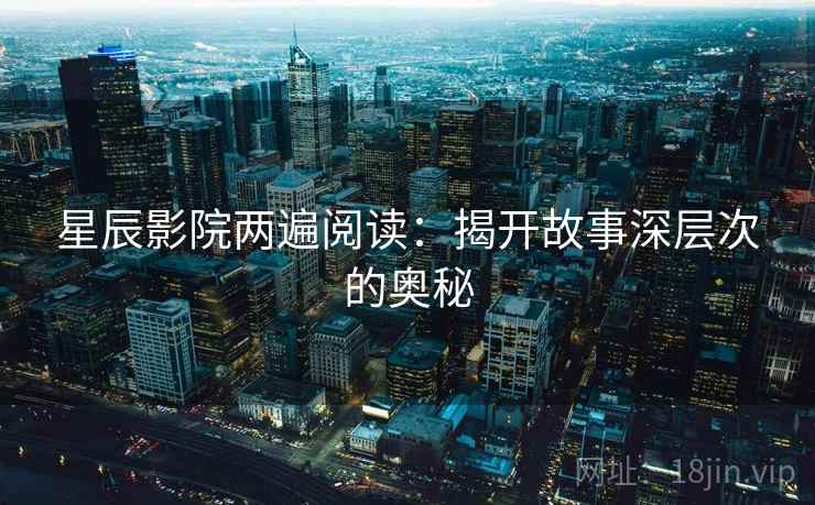星辰影院两遍阅读：揭开故事深层次的奥秘