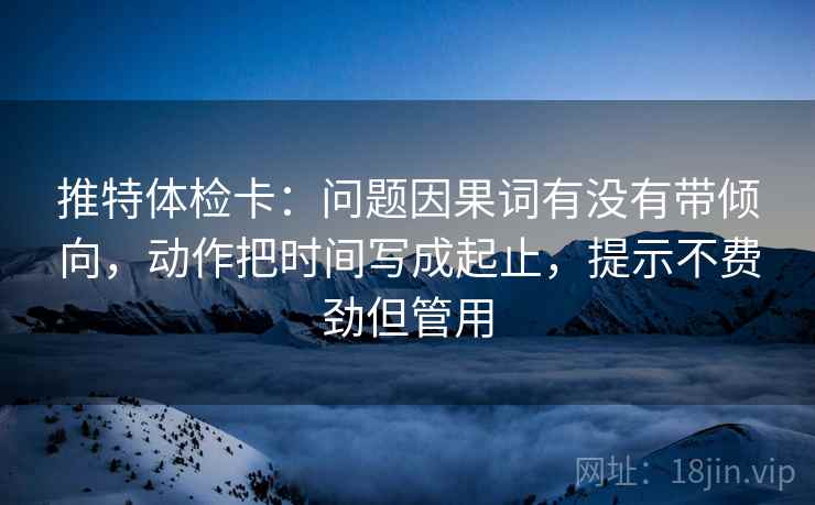 推特体检卡：问题因果词有没有带倾向，动作把时间写成起止，提示不费劲但管用