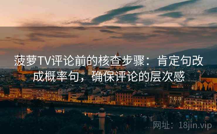 菠萝TV评论前的核查步骤：肯定句改成概率句，确保评论的层次感