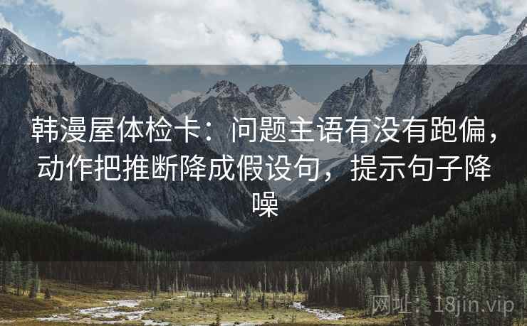 韩漫屋体检卡：问题主语有没有跑偏，动作把推断降成假设句，提示句子降噪