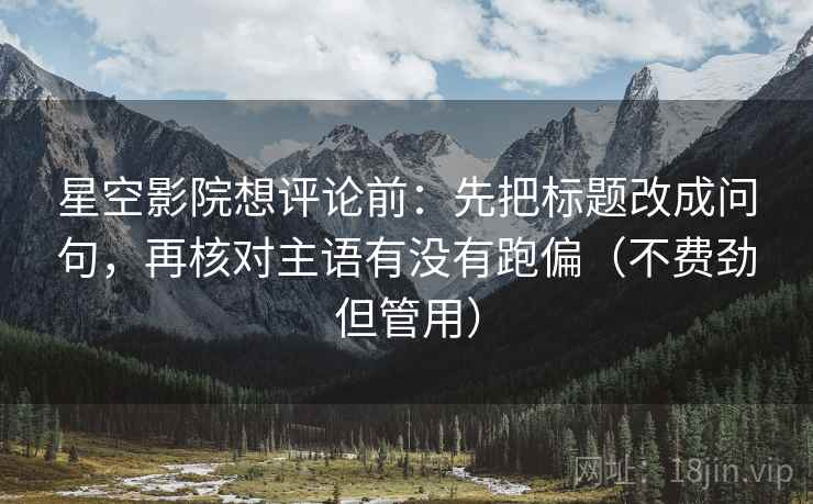 星空影院想评论前：先把标题改成问句，再核对主语有没有跑偏（不费劲但管用）