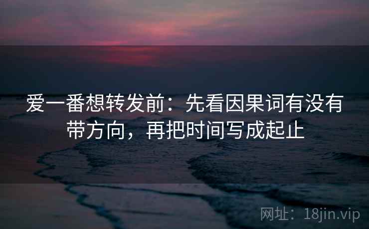 爱一番想转发前：先看因果词有没有带方向，再把时间写成起止