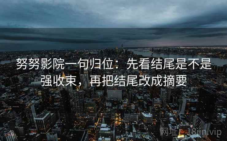 努努影院一句归位：先看结尾是不是强收束，再把结尾改成摘要