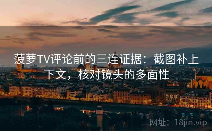 菠萝TV评论前的三连证据：截图补上下文，核对镜头的多面性