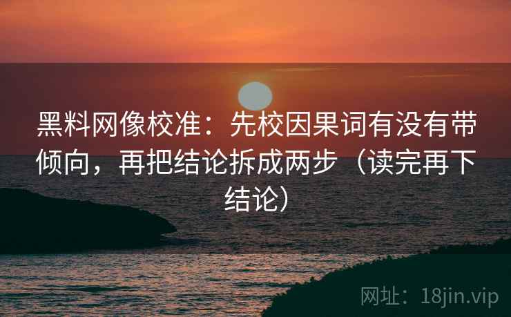 黑料网像校准：先校因果词有没有带倾向，再把结论拆成两步（读完再下结论）