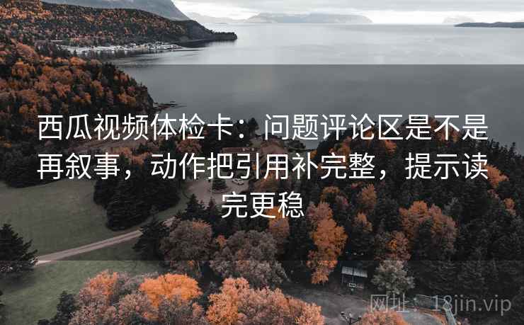 西瓜视频体检卡：问题评论区是不是再叙事，动作把引用补完整，提示读完更稳