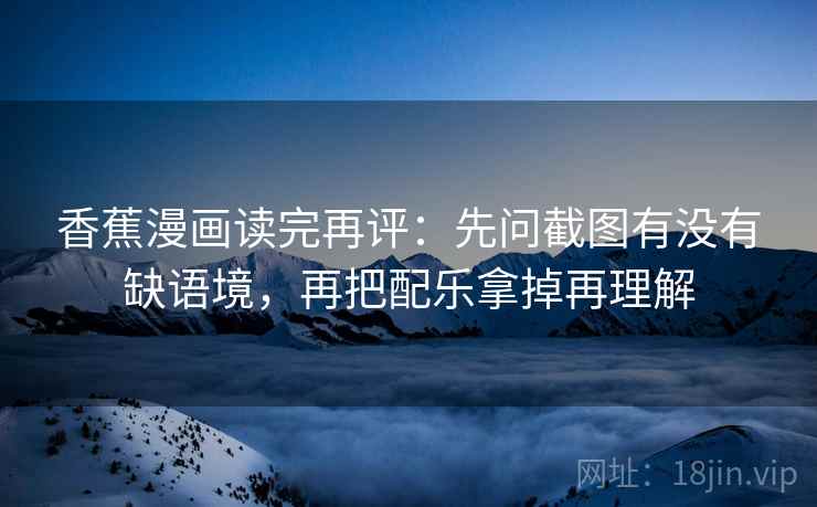香蕉漫画读完再评：先问截图有没有缺语境，再把配乐拿掉再理解