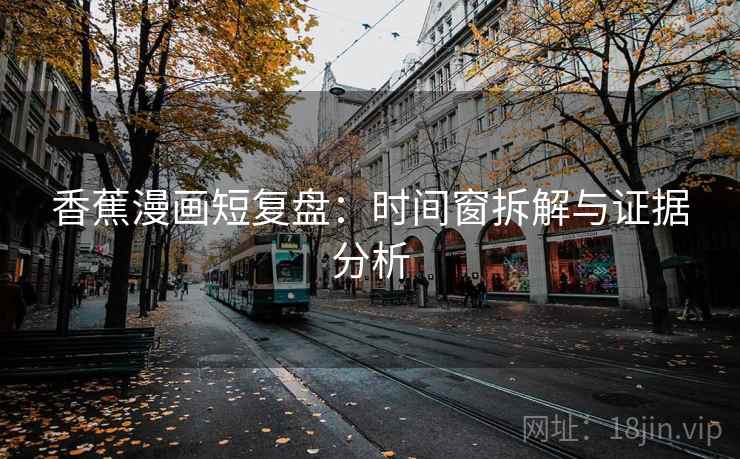 香蕉漫画短复盘：时间窗拆解与证据分析