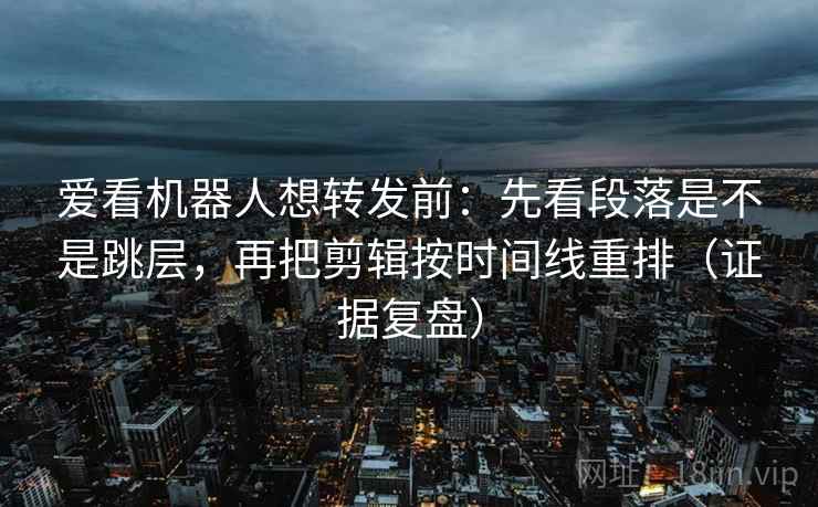 爱看机器人想转发前：先看段落是不是跳层，再把剪辑按时间线重排（证据复盘）
