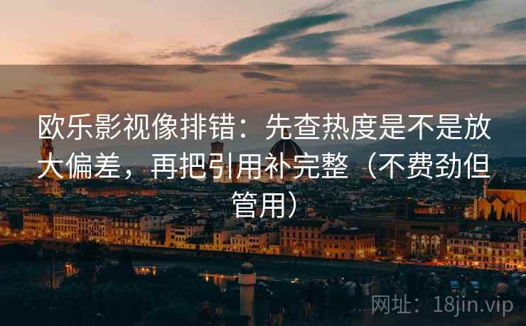欧乐影视像排错：先查热度是不是放大偏差，再把引用补完整（不费劲但管用）