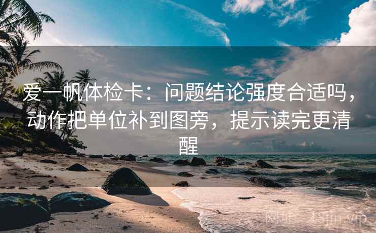 爱一帆体检卡：问题结论强度合适吗，动作把单位补到图旁，提示读完更清醒