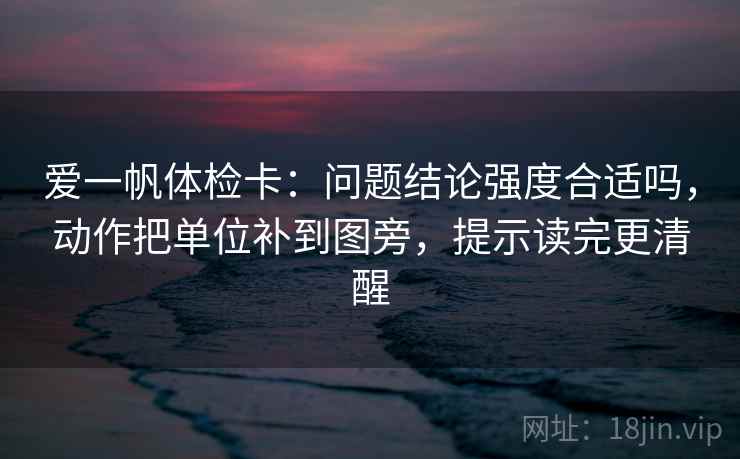 爱一帆体检卡：问题结论强度合适吗，动作把单位补到图旁，提示读完更清醒