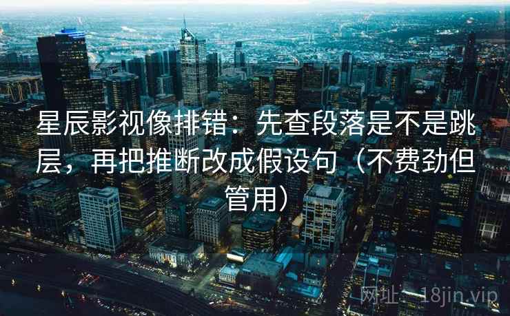 星辰影视像排错：先查段落是不是跳层，再把推断改成假设句（不费劲但管用）