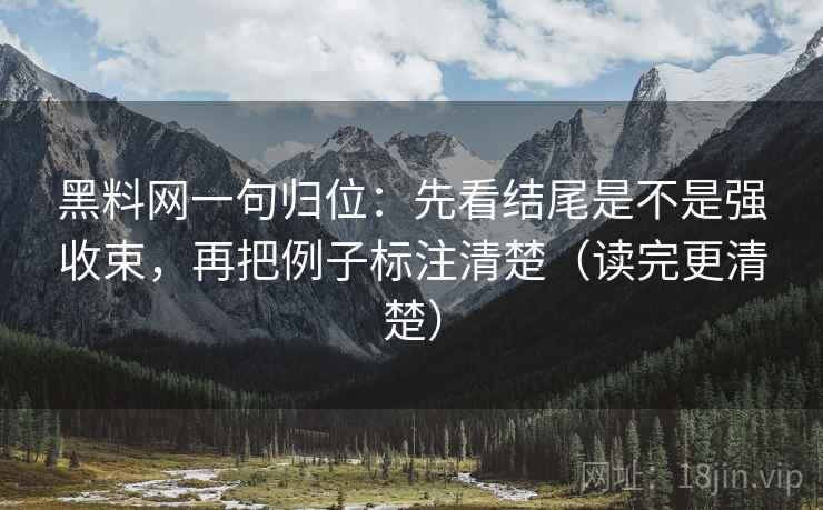 黑料网一句归位：先看结尾是不是强收束，再把例子标注清楚（读完更清楚）