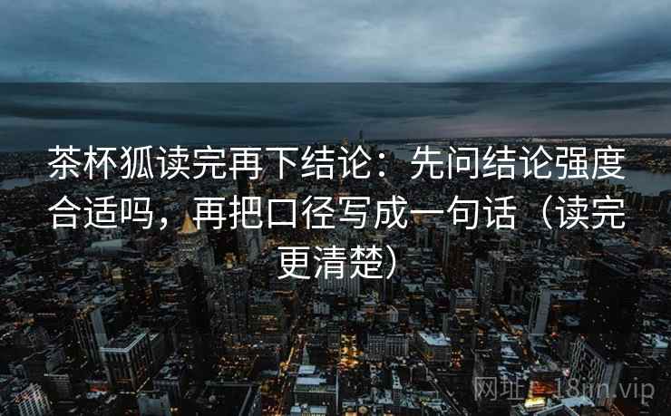 茶杯狐读完再下结论:先问结论强度合适吗,再把口径写成一句话(读完更清楚) 茶杯狐读完再下结论:先问结论强度合适吗,再把口径写成一句话(读完更清楚)