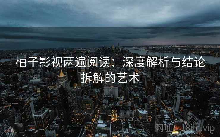 柚子影视两遍阅读：深度解析与结论拆解的艺术
