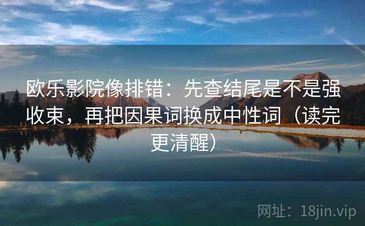 欧乐影院像排错：先查结尾是不是强收束，再把因果词换成中性词（读完更清醒）