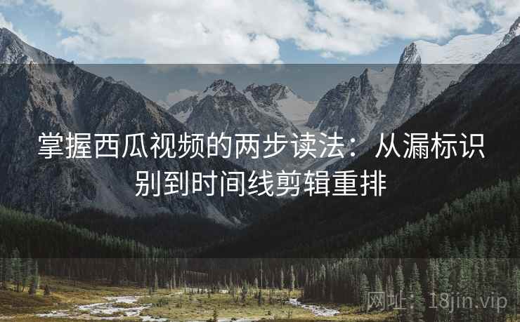 掌握西瓜视频的两步读法：从漏标识别到时间线剪辑重排
