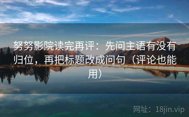 努努影院读完再评:先问主语有没有归位,再把标题改成问句(评论也能用) 努努影院读完再评:先问主语有没有归位,再把标题改成问句(评论也能用)