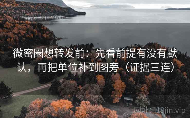 微密圈想转发前：先看前提有没有默认，再把单位补到图旁（证据三连）