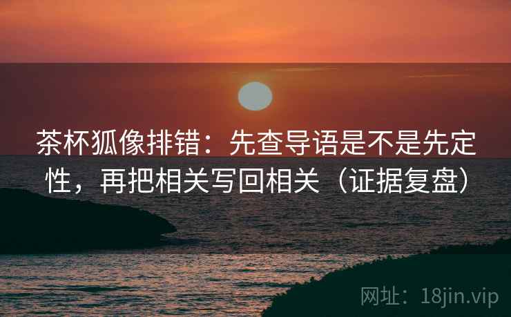 茶杯狐像排错:先查导语是不是先定性,再把相关写回相关(证据复盘) 茶杯狐像排错:先查导语是不是先定性,再把相关写回相关(证据复盘)