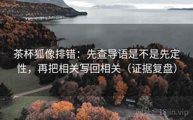 茶杯狐像排错:先查导语是不是先定性,再把相关写回相关(证据复盘) 茶杯狐像排错:先查导语是不是先定性,再把相关写回相关(证据复盘)