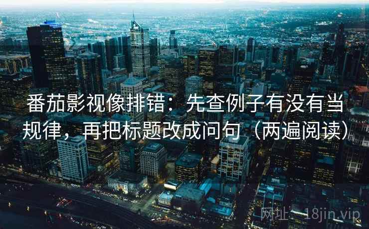 番茄影视像排错：先查例子有没有当规律，再把标题改成问句（两遍阅读）