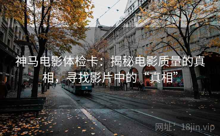 神马电影体检卡:揭秘电影质量的真相,寻找影片中的“真相” 神马电影体检卡:揭秘电影质量的真相,寻找影片中的“真相”
