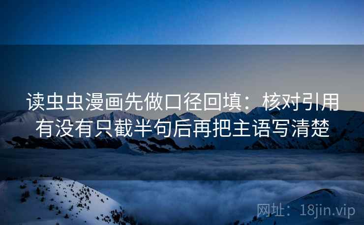 读虫虫漫画先做口径回填:核对引用有没有只截半句后再把主语写清楚 读虫虫漫画先做口径回填:核对引用有没有只截半句后再把主语写清楚