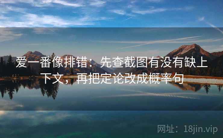 爱一番像排错：先查截图有没有缺上下文，再把定论改成概率句