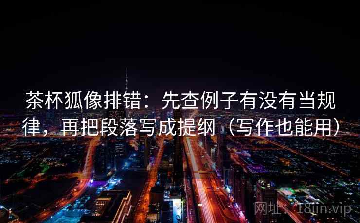 茶杯狐像排错：先查例子有没有当规律，再把段落写成提纲（写作也能用）
