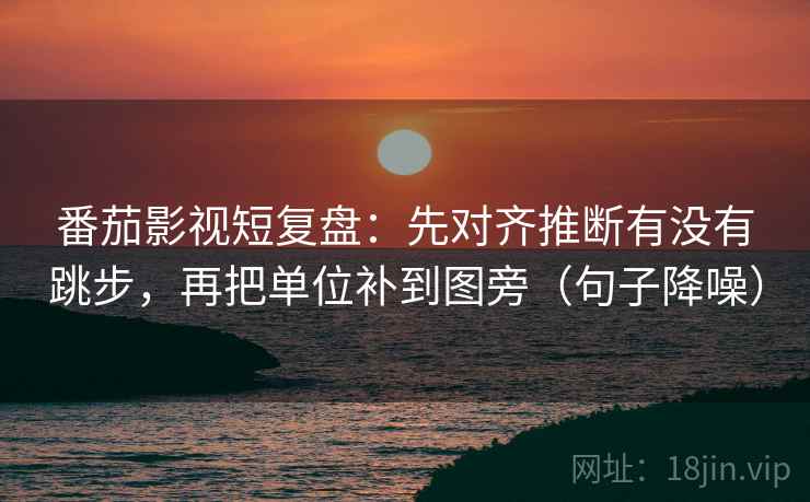 番茄影视短复盘:先对齐推断有没有跳步,再把单位补到图旁(句子降噪) 番茄影视短复盘:先对齐推断有没有跳步,再把单位补到图旁(句子降噪)