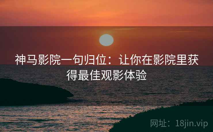 神马影院一句归位：让你在影院里获得最佳观影体验