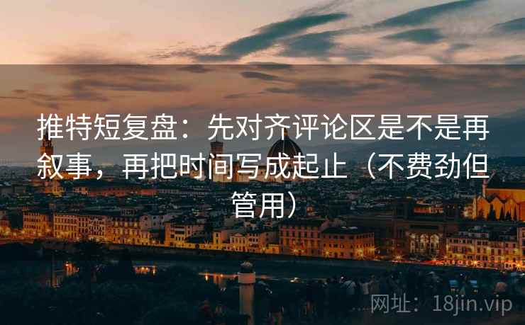 推特短复盘:先对齐评论区是不是再叙事,再把时间写成起止(不费劲但管用) 推特短复盘:先对齐评论区是不是再叙事,再把时间写成起止(不费劲但管用)