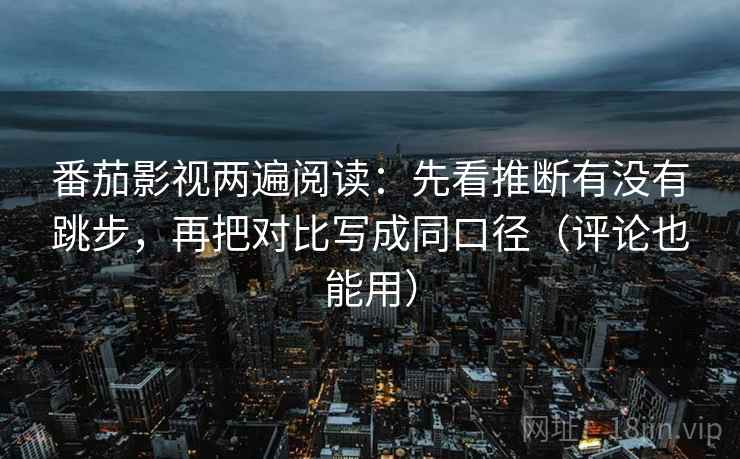 番茄影视两遍阅读:先看推断有没有跳步,再把对比写成同口径(评论也能用) 番茄影视两遍阅读:先看推断有没有跳步,再把对比写成同口径(评论也能用)