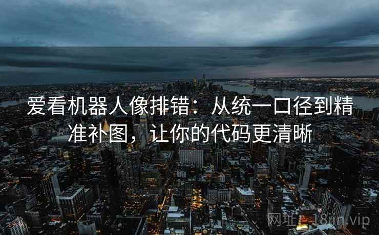 爱看机器人像排错：从统一口径到精准补图，让你的代码更清晰