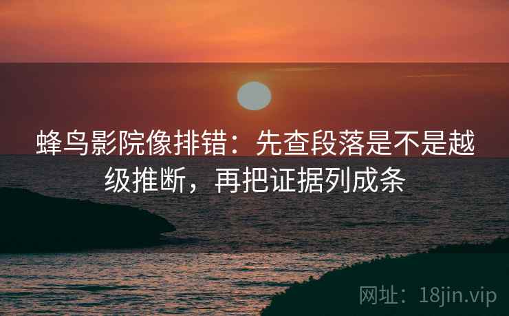 蜂鸟影院像排错：先查段落是不是越级推断，再把证据列成条