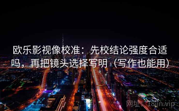 欧乐影视像校准:先校结论强度合适吗,再把镜头选择写明(写作也能用) 欧乐影视像校准:先校结论强度合适吗,再把镜头选择写明(写作也能用)