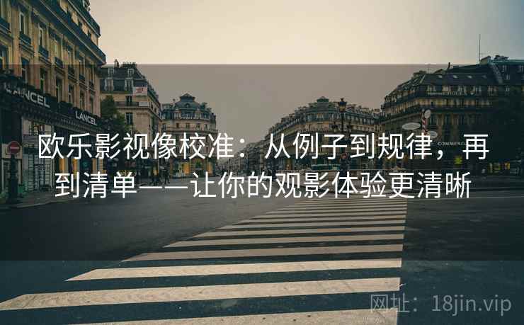 欧乐影视像校准:从例子到规律,再到清单——让你的观影体验更清晰 欧乐影视像校准:从例子到规律,再到清单——让你的观影体验更清晰