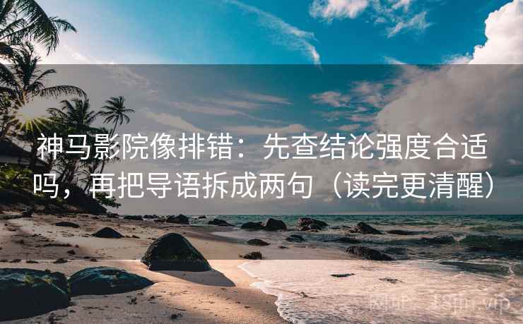 神马影院像排错：先查结论强度合适吗，再把导语拆成两句（读完更清醒）
