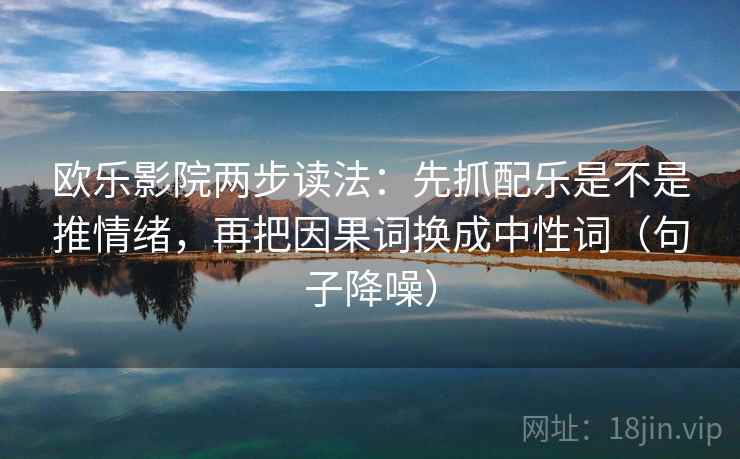 欧乐影院两步读法:先抓配乐是不是推情绪,再把因果词换成中性词(句子降噪) 欧乐影院两步读法:先抓配乐是不是推情绪,再把因果词换成中性词(句子降噪)