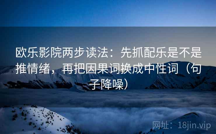 欧乐影院两步读法:先抓配乐是不是推情绪,再把因果词换成中性词(句子降噪) 欧乐影院两步读法:先抓配乐是不是推情绪,再把因果词换成中性词(句子降噪)