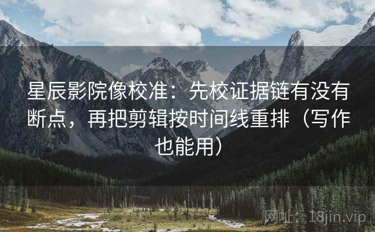 星辰影院像校准:先校证据链有没有断点,再把剪辑按时间线重排(写作也能用) 星辰影院像校准:先校证据链有没有断点,再把剪辑按时间线重排(写作也能用)