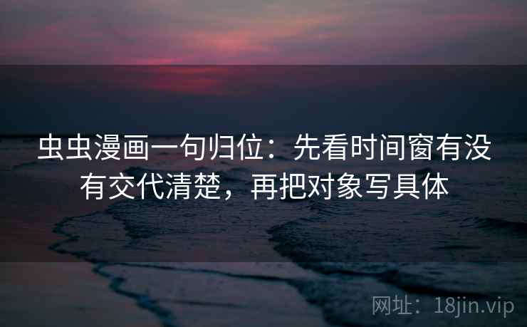 虫虫漫画一句归位:先看时间窗有没有交代清楚,再把对象写具体 虫虫漫画一句归位:先看时间窗有没有交代清楚,再把对象写具体